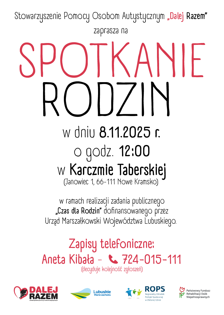 Stowarzyszenie Dalej Razem zaprasza na SPOTKANIE RODZIN, w dniu 8.11.2025 o godz. 12:00 w Karczmie Taberskiej (Janowiec 1, 66-111 Nowe Kramsko) w ramach realizacji zadania publicznego &OpenCurlyDoubleQuote;Czas dla Rodzin&CloseCurlyDoubleQuote; dofinansowanego przez Urząd Marszałkowski Województwa Lubuskiego. Zapisy telefoniczne: Aneta Kibała pod nr tel. 724-015-111 (decyduje kolejność zgłoszeń).